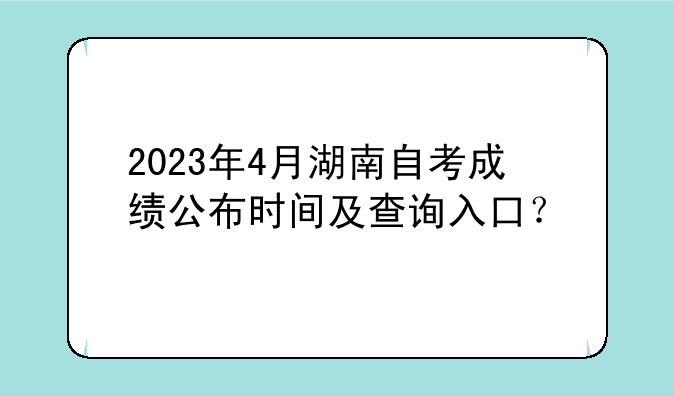 2023年4月湖南自考成绩公布时间及查询入口？