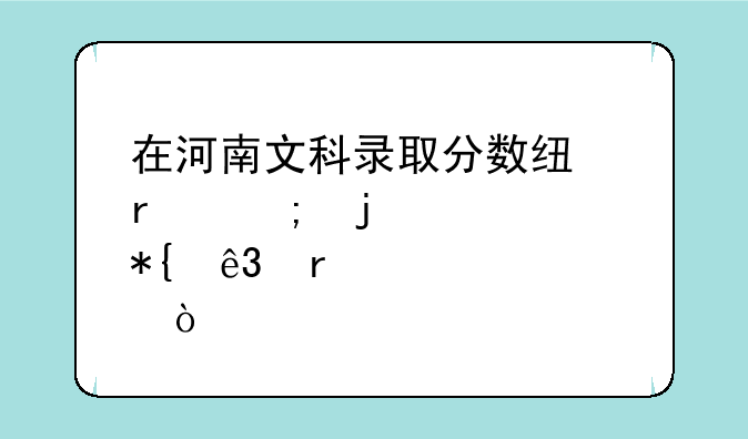 在河南文科录取分数线最低的公办二本大学？