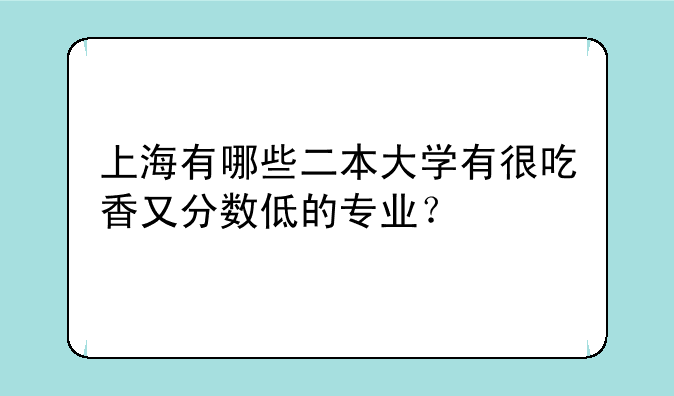 上海有哪些二本大学有很吃香又分数低的专业？
