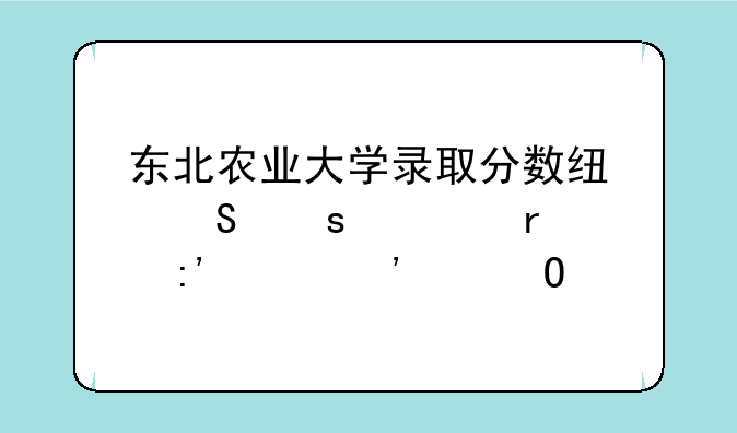 东北农业大学录取分数线—农大最厉害三个专业
