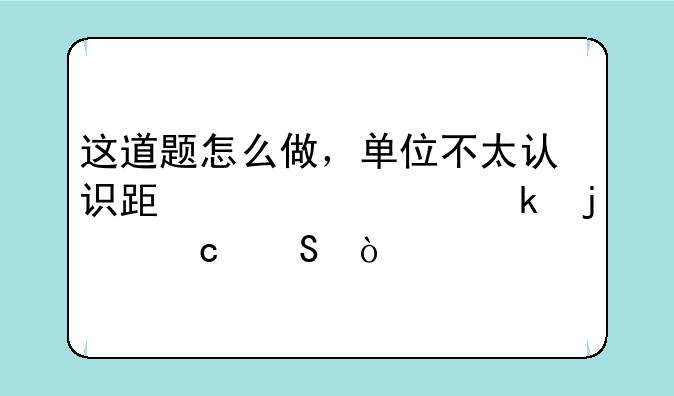 这道题怎么做，单位不太认识跟正常做的题比？
