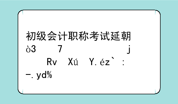 初级会计职称考试延期，不想考的考生可以退费吗？