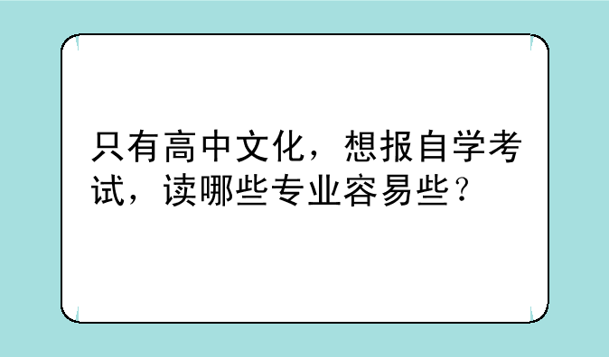 只有高中文化，想报自学考试，读哪些专业容易些？