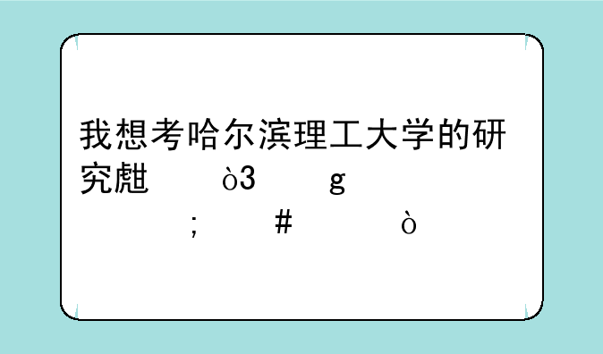 我想考哈尔滨理工大学的研究生，这个学校怎么样？