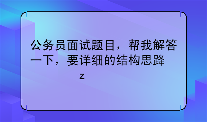 公务员面试题目，帮我解答一下，要详细的结构思路框架