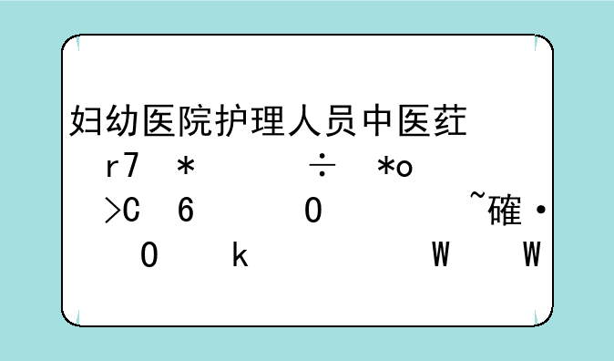 妇幼医院护理人员中医药服务能力提升专项培训结业考试试题及答案？