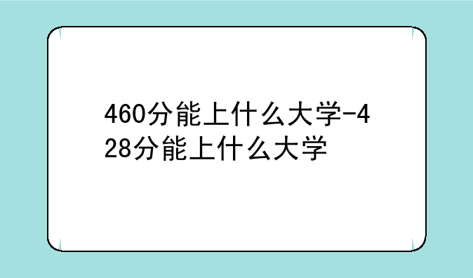 460分能上什么大学-428分能上什么大学