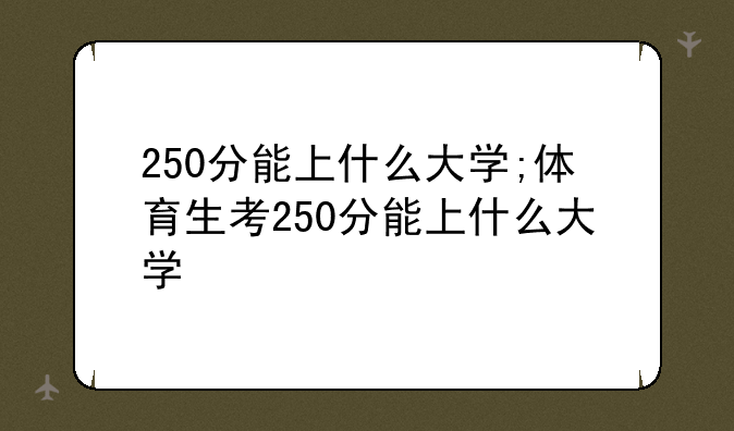250分能上什么大学;体育生考250分能上什么大学