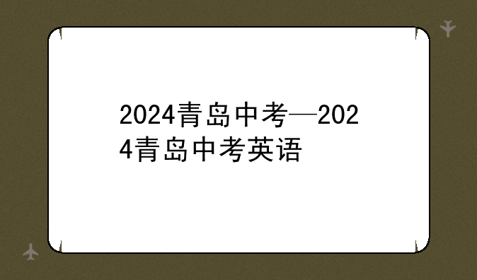 2024青岛中考—2024青岛中考英语