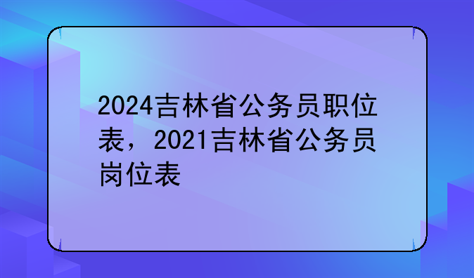 2024吉林省公务员职位表，2021吉林省公务员岗位表