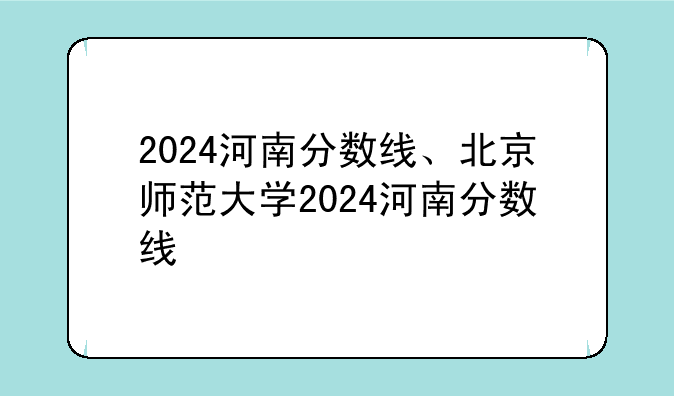 2024河南分数线、北京师范大学2024河南分数线