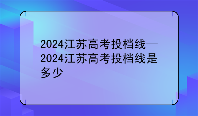 2024江苏高考投档线—2024江苏高考投档线是多少