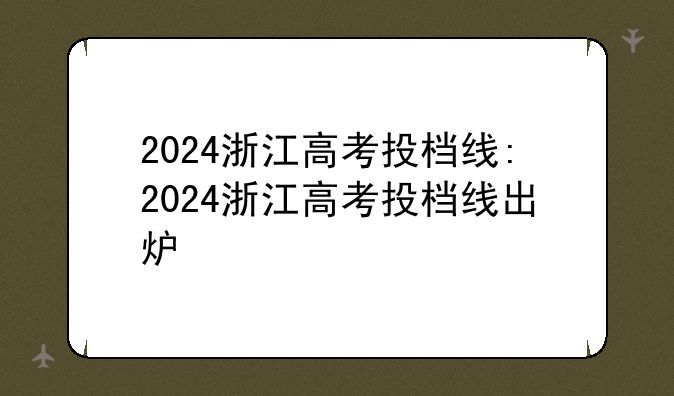 2024浙江高考投档线:2024浙江高考投档线出炉
