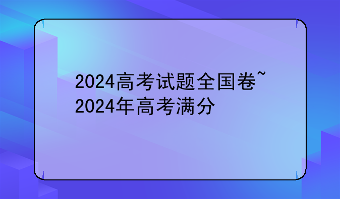 2024高考试题全国卷~2024年高考满分
