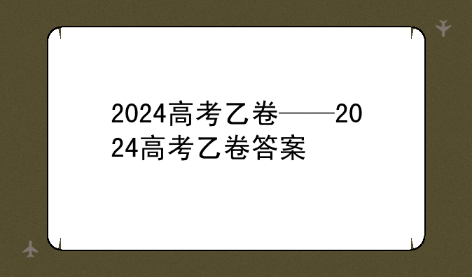 2024高考乙卷——2024高考乙卷答案