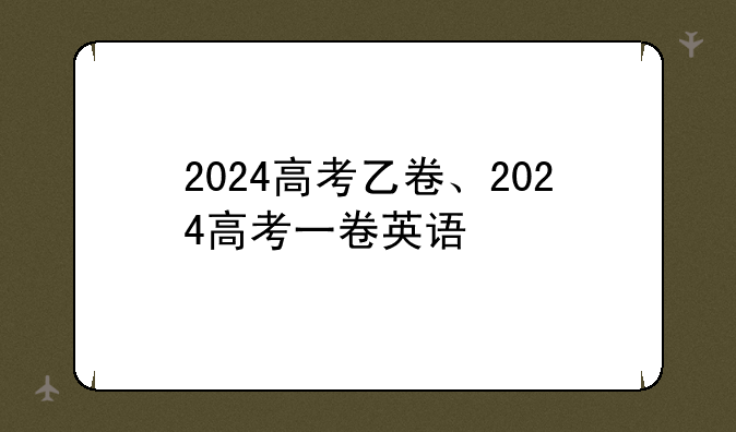 2024高考乙卷、2024高考一卷英语