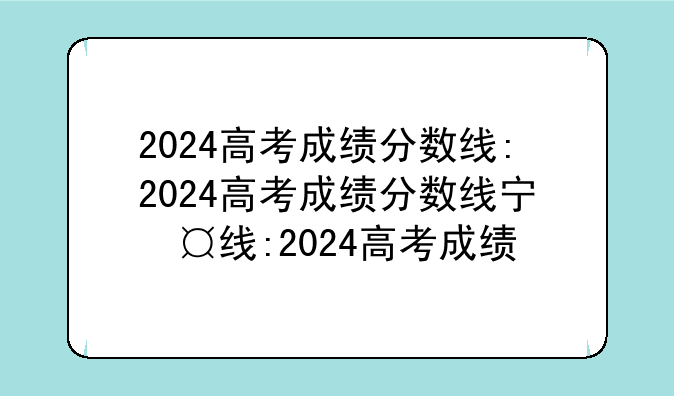 2024高考成绩分数线:2024高考成绩分数线宁夏