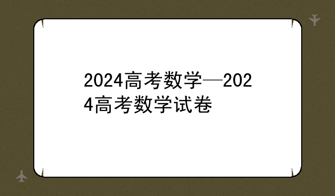 2024高考数学—2024高考数学试卷