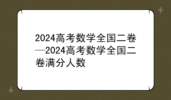 2024高考数学全国二卷—2024高考数学全国二卷满分人数