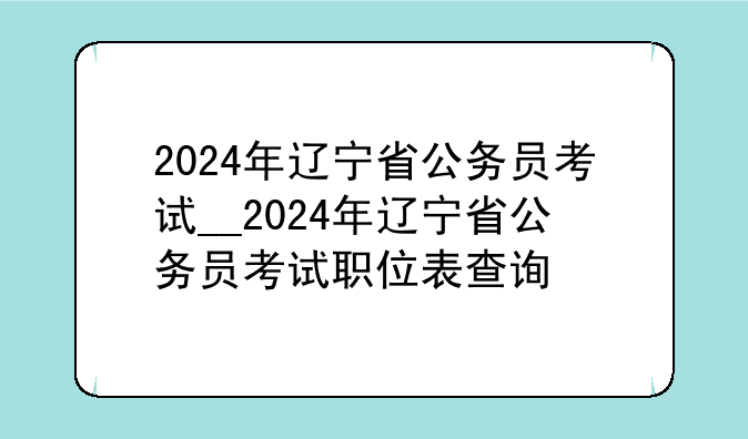 2024年辽宁省公务员考试__2024年辽宁省公务员考试职位表查询