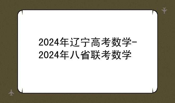 2024年辽宁高考数学-2024年八省联考数学