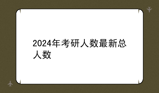 2024年考研人数最新总人数