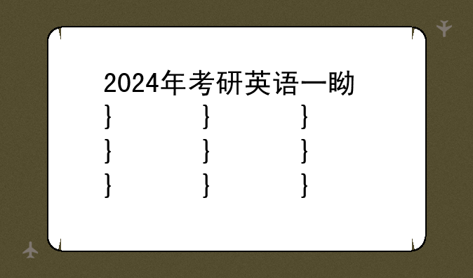 2024年考研英语一真题;2025年考研英语二真题及答案
