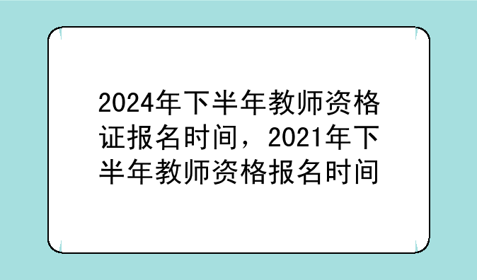 2024年下半年教师资格证报名时间，2021年下半年教师资格报名时间