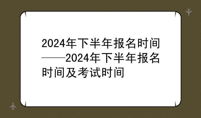 2024年下半年报名时间——2024年下半年报名时间及考试时间