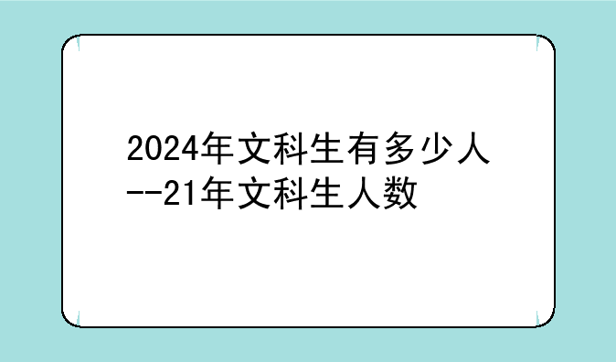 2024年文科生有多少人--21年文科生人数