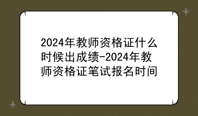 2024年教师资格证什么时候出成绩-2024年教师资格证笔试报名时间