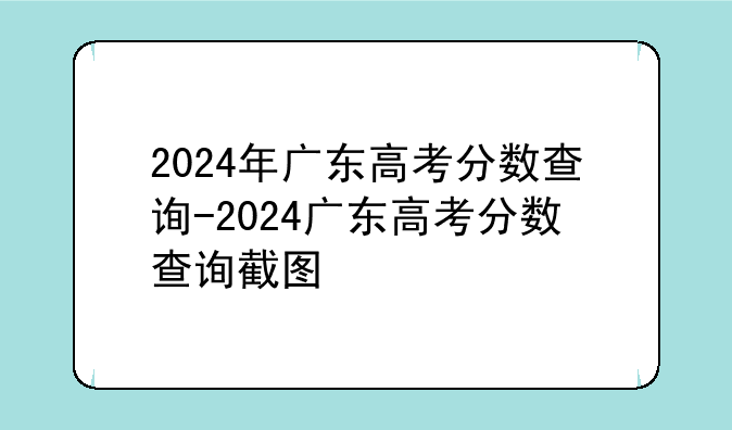 2024年广东高考分数查询-2024广东高考分数查询截图
