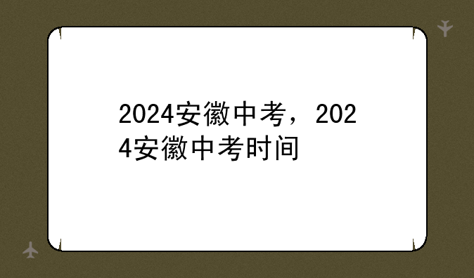 2024安徽中考，2024安徽中考时间