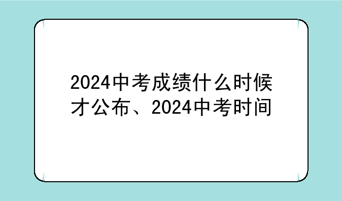 2024中考成绩什么时候才公布、2024中考时间