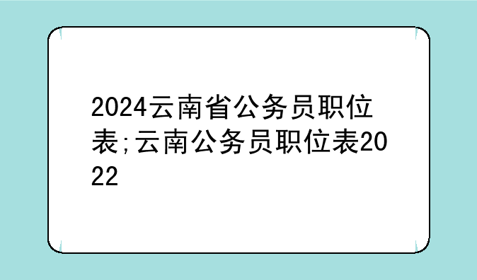 2024云南省公务员职位表;云南公务员职位表2022