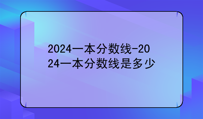 2024一本分数线-2024一本分数线是多少