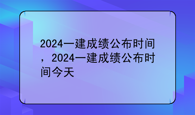 2024一建成绩公布时间，2024一建成绩公布时间今天