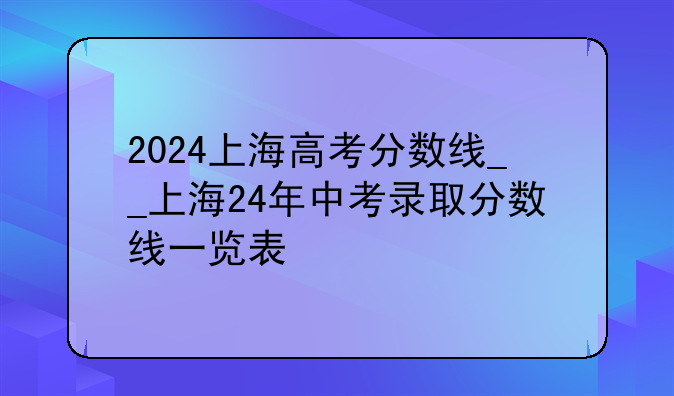 2024上海高考分数线__上海24年中考录取分数线一览表