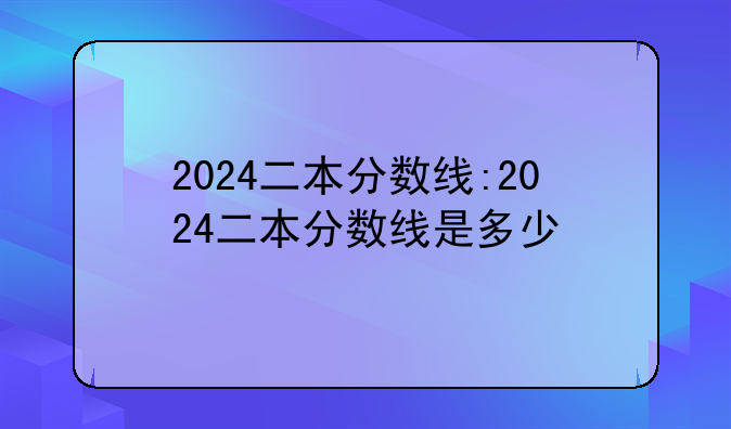 2024二本分数线:2024二本分数线是多少