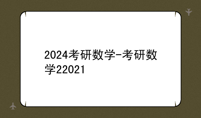 2024考研数学-考研数学22021
