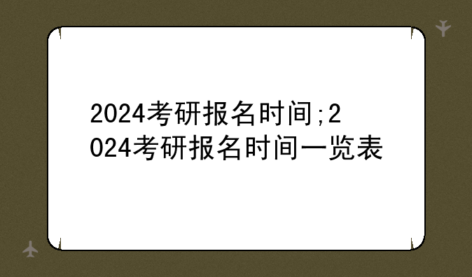2024考研报名时间;2024考研报名时间一览表