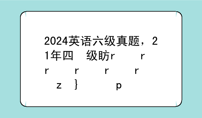2024英语六级真题，21年四六级考试答案