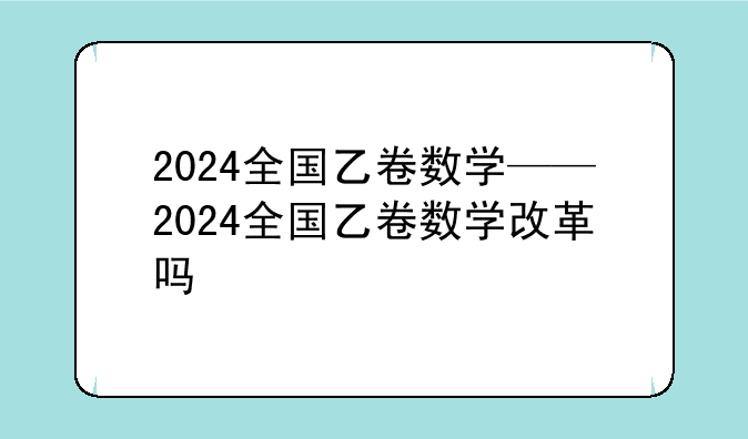 2024全国乙卷数学——2024全国乙卷数学改革吗