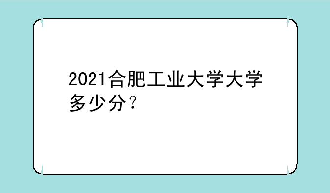 2021合肥工业大学大学多少分？