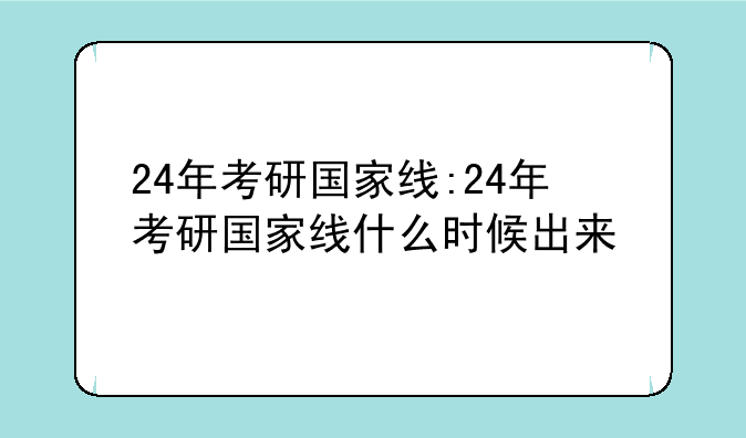 24年考研国家线:24年考研国家线什么时候出来