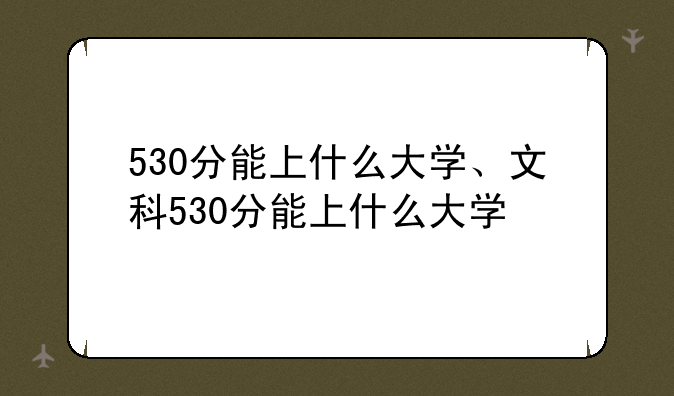 530分能上什么大学、文科530分能上什么大学