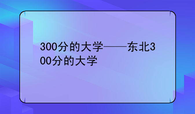 300分的大学——东北300分的大学