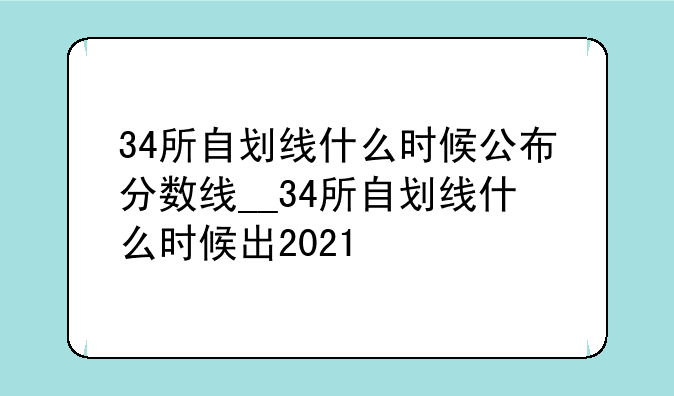 34所自划线什么时候公布分数线__34所自划线什么时候出2021