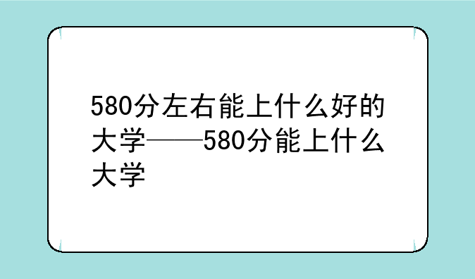 580分左右能上什么好的大学——580分能上什么大学