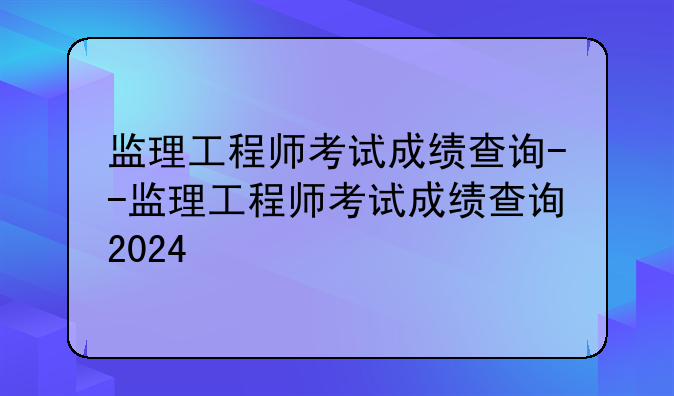 监理工程师考试成绩查询--监理工程师考试成绩查询2024